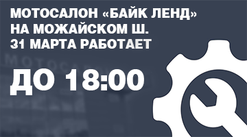 МОТОСАЛОН «Байк ленд» НА МОЖАЙСКОМ Ш. 31 марта работает до 18:00.